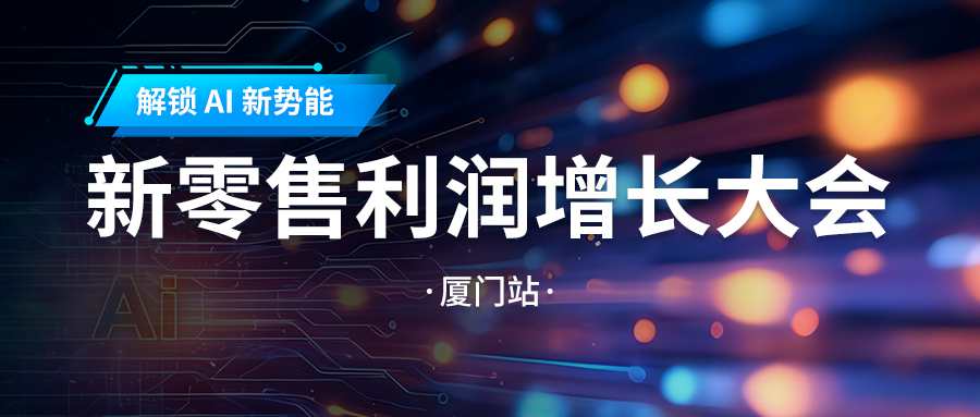 活动预告丨解锁 AI 新势能：新零售利润增长大会・厦门站即将启幕