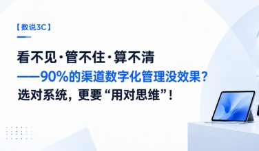 【数说3C】看不见.管不住.算不清——90%的渠道数字化管理没效果？选对系统，更要“用对思维”！